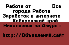 Работа от (  18) ! - Все города Работа » Заработок в интернете   . Хабаровский край,Николаевск-на-Амуре г.